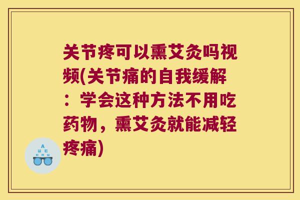 关节疼可以熏艾灸吗视频(关节痛的自我缓解:学会这种方法不用吃,熏艾灸就能减轻) 关节疼可以熏艾灸吗视频(关节痛的自我缓解:学会这种方法不用吃,熏艾灸就能减轻)
