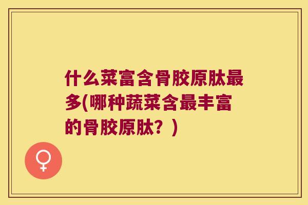 什么菜富含骨胶原肽多(哪种蔬菜含丰富的骨胶原肽?) 什么菜富含骨胶原肽多(哪种蔬菜含丰富的骨胶原肽?)