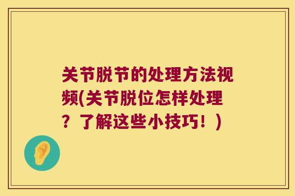 关节脱节的处理方法视频(关节脱位怎样处理?了解这些小技巧!) 关节脱节的处理方法视频(关节脱位怎样处理?了解这些小技巧!)