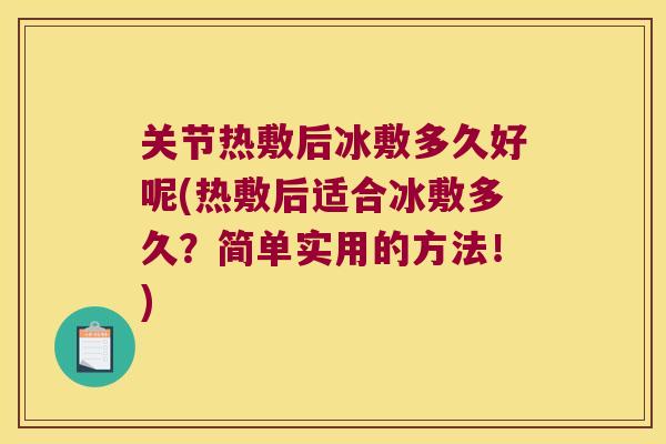 关节热敷后冰敷多久好呢(热敷后适合冰敷多久？简单实用的方法！)