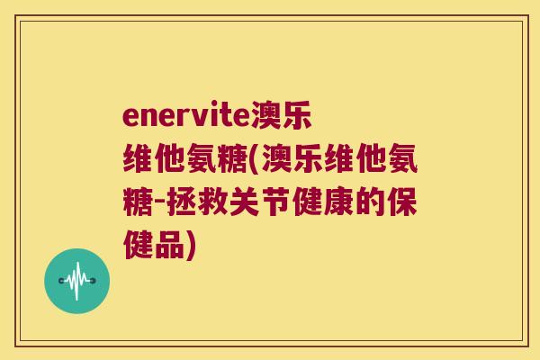 enervite澳乐维他氨糖(澳乐维他氨糖-拯救关节健康的保健品)