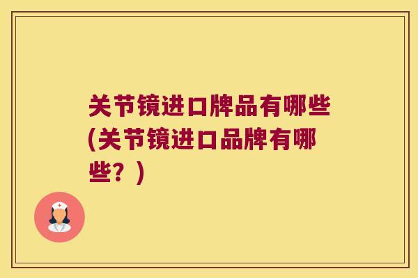 关节镜进口牌品有哪些(关节镜进口品牌有哪些?) 关节镜进口牌品有哪些(关节镜进口品牌有哪些?)