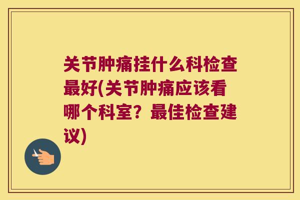 关节肿痛挂什么科检查好(关节肿痛应该看哪个科室?佳检查建议) 关节肿痛挂什么科检查好(关节肿痛应该看哪个科室?佳检查建议)