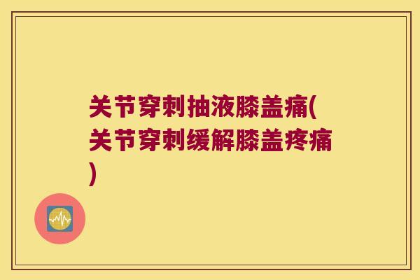 关节穿刺抽液膝盖痛(关节穿刺缓解膝盖) 关节穿刺抽液膝盖痛(关节穿刺缓解膝盖)