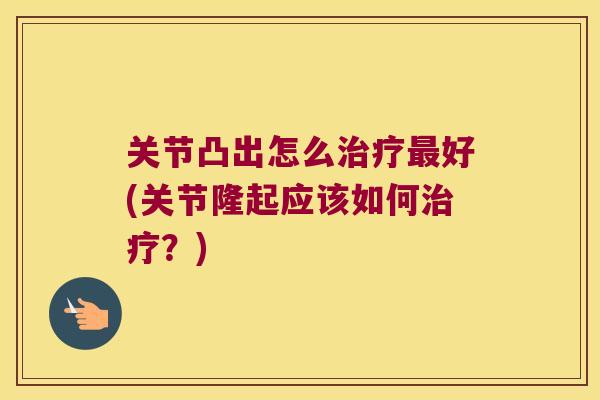 关节凸出怎么好(关节隆起应该如何?) 关节凸出怎么好(关节隆起应该如何?)