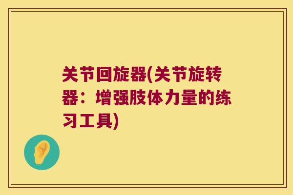 关节回旋器(关节旋转器:增强肢体力量的练习工具) 关节回旋器(关节旋转器:增强肢体力量的练习工具)