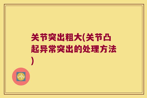 关节突出粗大(关节凸起异常突出的处理方法) 关节突出粗大(关节凸起异常突出的处理方法)