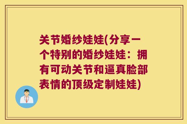 关节婚纱娃娃(分享一个特别的婚纱娃娃：拥有可动关节和逼真脸部表情的定制娃娃)