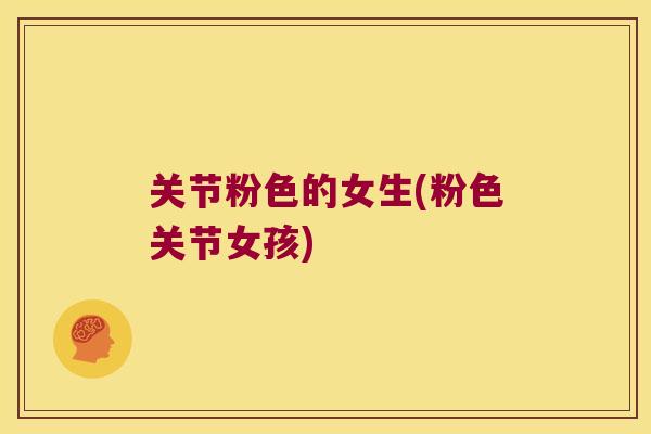 关节粉色的女生(粉色关节女孩) 关节粉色的女生(粉色关节女孩)
