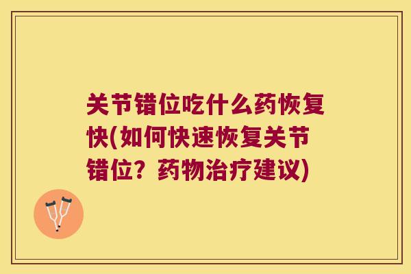 关节错位吃什么药恢复快(如何快速恢复关节错位?建议) 关节错位吃什么药恢复快(如何快速恢复关节错位?建议)