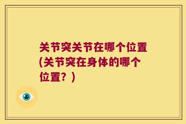 关节突关节在哪个位置(关节突在身体的哪个位置?) 关节突关节在哪个位置(关节突在身体的哪个位置?)