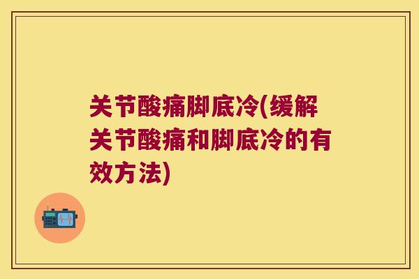 关节酸痛脚底冷(缓解关节酸痛和脚底冷的有效方法)