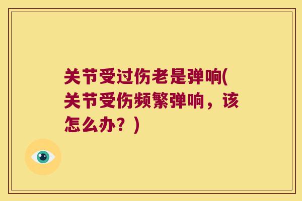 关节受过伤老是弹响(关节受伤频繁弹响,该怎么办?) 关节受过伤老是弹响(关节受伤频繁弹响,该怎么办?)