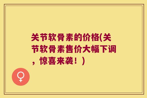 关节软骨素的价格(关节软骨素售价大幅下调，惊喜来袭！)