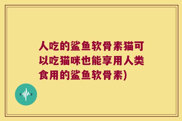人吃的鲨鱼软骨素猫可以吃猫咪也能享用人类食用的鲨鱼软骨素) 人吃的鲨鱼软骨素猫可以吃猫咪也能享用人类食用的鲨鱼软骨素)