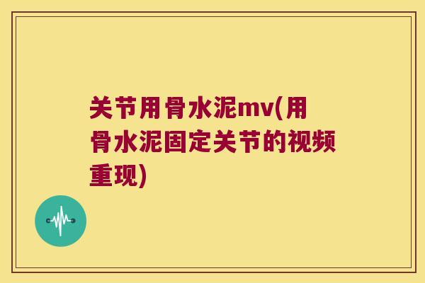 关节用骨水泥mv(用骨水泥固定关节的视频重现) 关节用骨水泥mv(用骨水泥固定关节的视频重现)