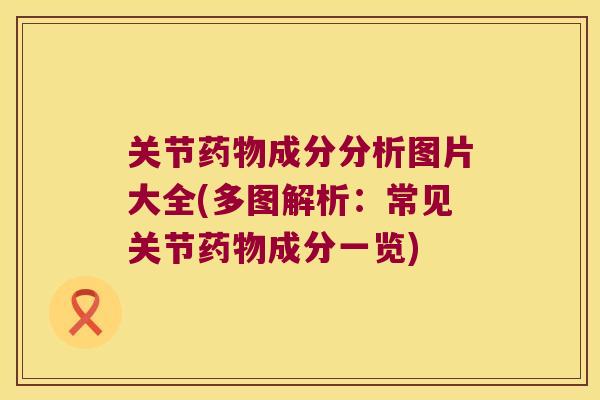 关节成分分析图片大全(多图解析：常见关节成分一览)