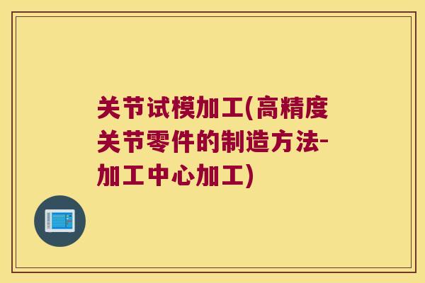 关节试模加工(高精度关节零件的制造方法-加工中心加工) 关节试模加工(高精度关节零件的制造方法-加工中心加工)