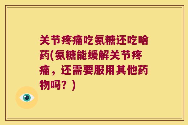 关节吃氨糖还吃啥药(氨糖能缓解关节,还需要服用其他吗?) 关节吃氨糖还吃啥药(氨糖能缓解关节,还需要服用其他吗?)
