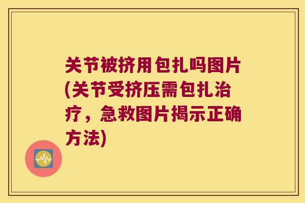 关节被挤用包扎吗图片(关节受挤压需包扎,急救图片揭示正确方法) 关节被挤用包扎吗图片(关节受挤压需包扎,急救图片揭示正确方法)