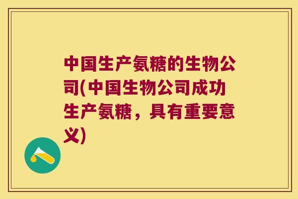 中国生产氨糖的生物公司(中国生物公司成功生产氨糖,具有重要意义) 中国生产氨糖的生物公司(中国生物公司成功生产氨糖,具有重要意义)