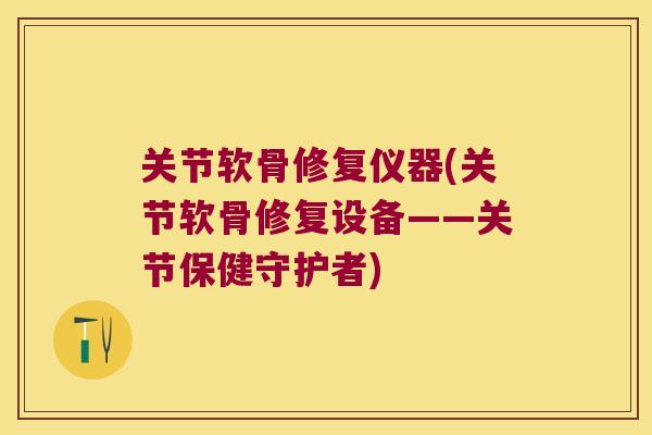 关节软骨修复仪器(关节软骨修复设备——关节保健守护者)