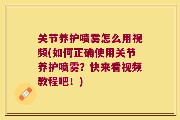 关节养护喷雾怎么用视频(如何正确使用关节养护喷雾？快来看视频教程吧！)