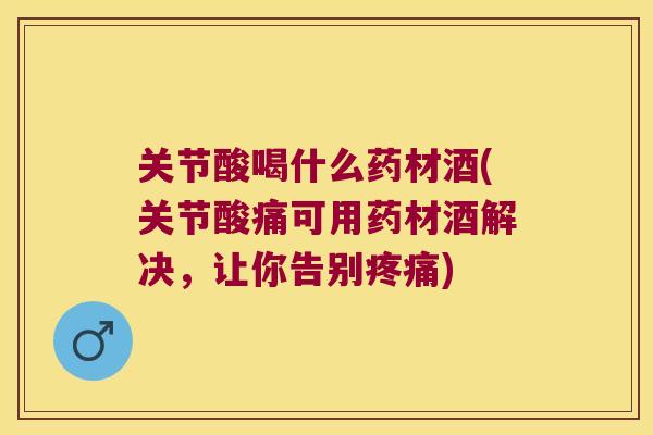 关节酸喝什么药材酒(关节酸痛可用药材酒解决,让你告别) 关节酸喝什么药材酒(关节酸痛可用药材酒解决,让你告别)