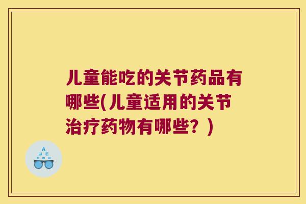 儿童能吃的关节药品有哪些(儿童适用的关节有哪些？)