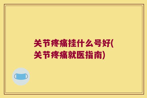 关节挂什么号好(关节就医指南) 关节挂什么号好(关节就医指南)