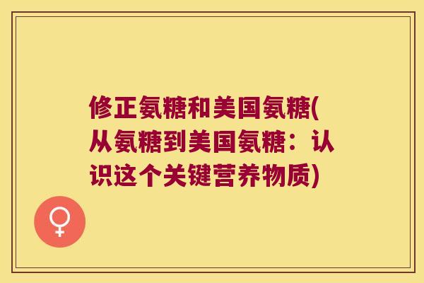修正氨糖和美国氨糖(从氨糖到美国氨糖：认识这个关键营养物质)