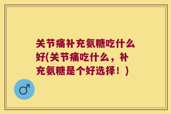 关节痛补充氨糖吃什么好(关节痛吃什么,补充氨糖是个好选择!) 关节痛补充氨糖吃什么好(关节痛吃什么,补充氨糖是个好选择!)