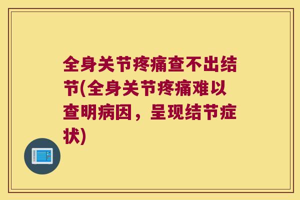 全身关节查不出结节(全身关节难以查明因,呈现结节症状) 全身关节查不出结节(全身关节难以查明因,呈现结节症状)