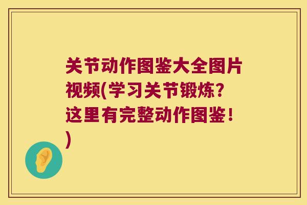 关节动作图鉴大全图片视频(学习关节锻炼？这里有完整动作图鉴！)