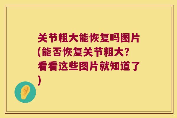 关节粗大能恢复吗图片(能否恢复关节粗大？看看这些图片就知道了)