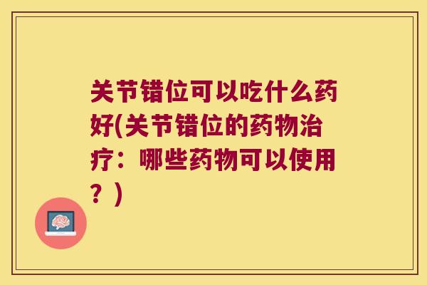 关节错位可以吃什么药好(关节错位的：哪些可以使用？)