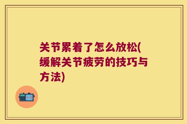 关节累着了怎么放松(缓解关节疲劳的技巧与方法)