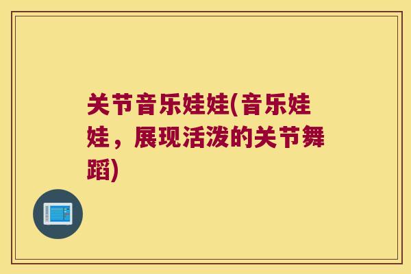 关节音乐娃娃(音乐娃娃，展现活泼的关节舞蹈)