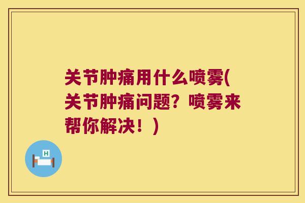 关节肿痛用什么喷雾(关节肿痛问题？喷雾来帮你解决！)