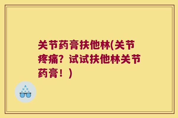 关节药膏扶他林(关节？试试扶他林关节药膏！)