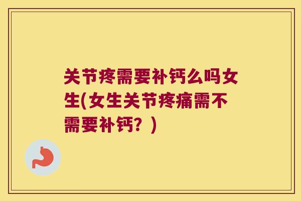 关节疼需要补钙么吗女生(女生关节需不需要补钙?) 关节疼需要补钙么吗女生(女生关节需不需要补钙?)