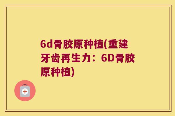 6d骨胶原种植(重建牙齿再生力：6D骨胶原种植)