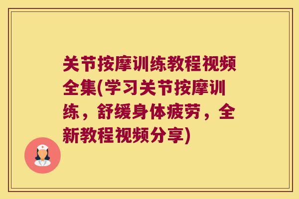 关节按摩训练教程视频全集(学习关节按摩训练，舒缓身体疲劳，全新教程视频分享)