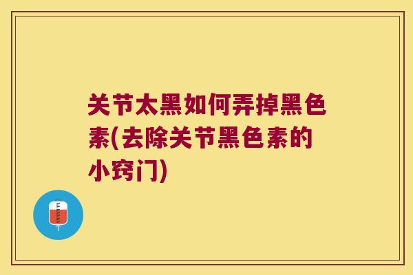关节太黑如何弄掉黑色素(去除关节黑色素的小窍门)