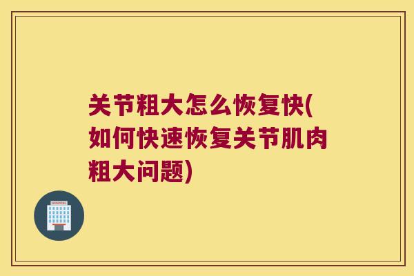 关节粗大怎么恢复快(如何快速恢复关节肌肉粗大问题)