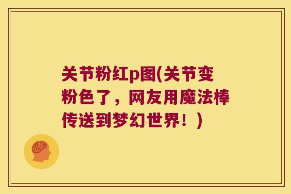 关节粉红p图(关节变粉色了，网友用魔法棒传送到梦幻世界！)