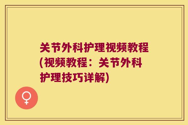 关节外科护理视频教程(视频教程:关节外科护理技巧详解) 关节外科护理视频教程(视频教程:关节外科护理技巧详解)