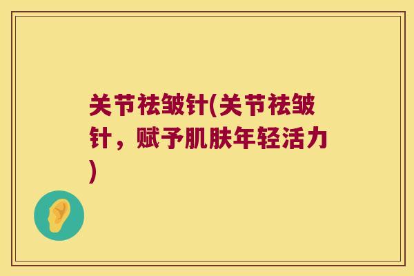 关节祛皱针(关节祛皱针，赋予年轻活力)