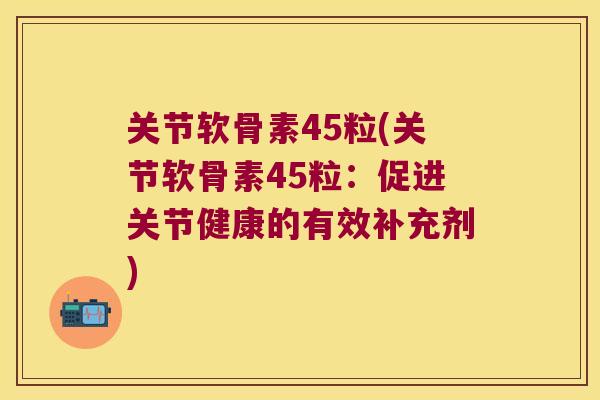 关节软骨素45粒(关节软骨素45粒:促进关节健康的有效补充剂) 关节软骨素45粒(关节软骨素45粒:促进关节健康的有效补充剂)