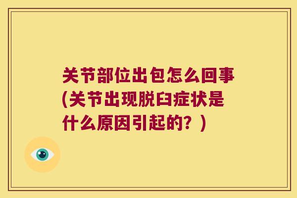 关节部位出包怎么回事(关节出现脱臼症状是什么原因引起的?) 关节部位出包怎么回事(关节出现脱臼症状是什么原因引起的?)